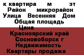 1-к квартира, 40 м², 5/10 эт. › Район ­ 8 микрорайон › Улица ­ Весенняя › Дом ­ 4 › Общая площадь ­ 40 › Цена ­ 1 700 000 - Красноярский край, Сосновоборск г. Недвижимость » Квартиры продажа   . Красноярский край,Сосновоборск г.